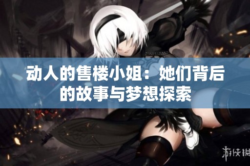 动人的售楼小姐：她们背后的故事与梦想探索