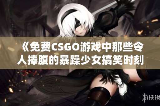 《免费CSGO游戏中那些令人捧腹的暴躁少女搞笑时刻》