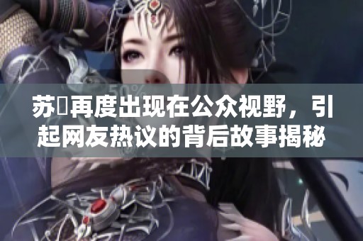 苏玥再度出现在公众视野，引起网友热议的背后故事揭秘