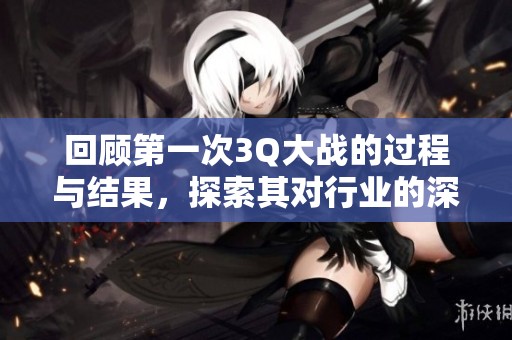 回顾第一次3Q大战的过程与结果，探索其对行业的深远影响