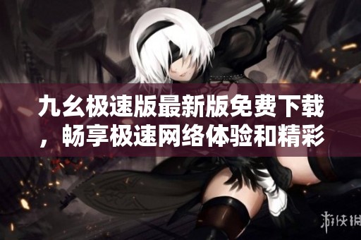 九幺极速版最新版免费下载，畅享极速网络体验和精彩内容