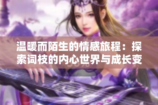 温暖而陌生的情感旅程：探索词枝的内心世界与成长变化