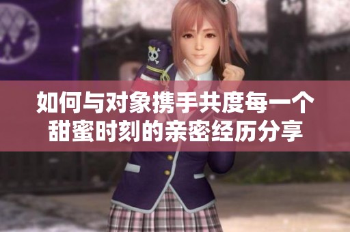 如何与对象携手共度每一个甜蜜时刻的亲密经历分享