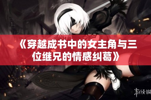 《穿越成书中的女主角与三位继兄的情感纠葛》