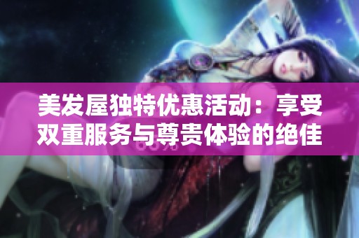 美发屋独特优惠活动：享受双重服务与尊贵体验的绝佳机会