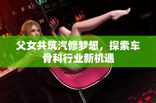 父女共筑汽修梦想，探索车骨科行业新机遇