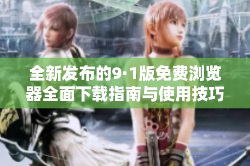 全新发布的9·1版免费浏览器全面下载指南与使用技巧