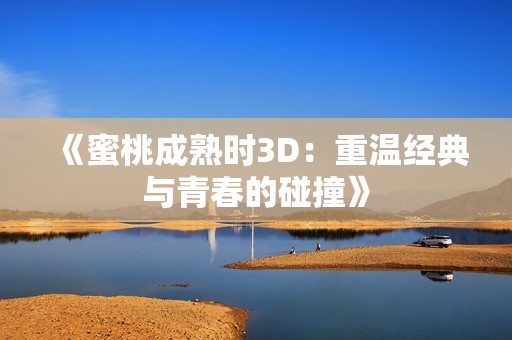 《蜜桃成熟时3D：重温经典与青春的碰撞》