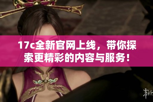 17c全新官网上线，带你探索更精彩的内容与服务！