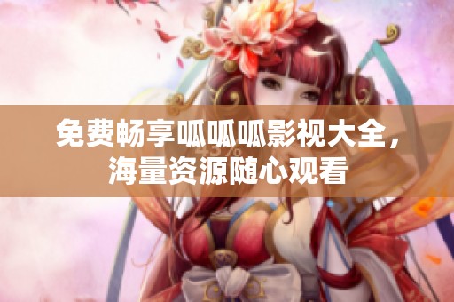 免费畅享呱呱呱影视大全，海量资源随心观看