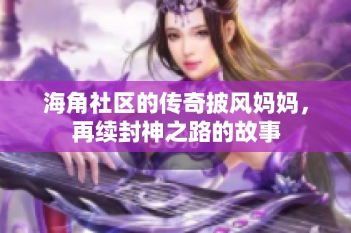 海角社区的传奇披风妈妈，再续封神之路的故事
