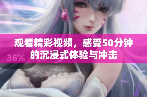 观看精彩视频，感受50分钟的沉浸式体验与冲击