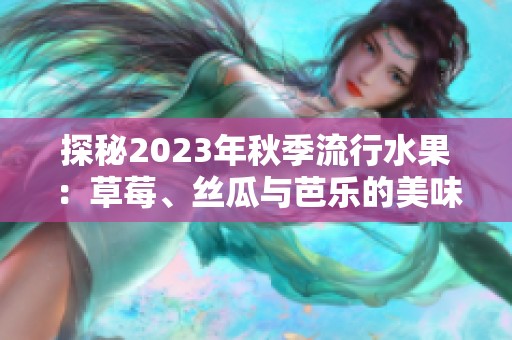 探秘2023年秋季流行水果：草莓、丝瓜与芭乐的美味搭配