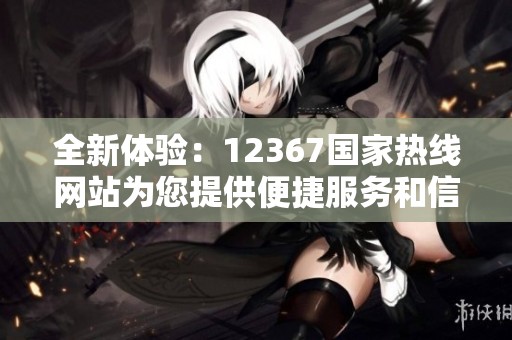 全新体验：12367国家热线网站为您提供便捷服务和信息查询