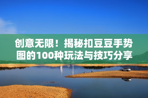 创意无限！揭秘扣豆豆手势图的100种玩法与技巧分享