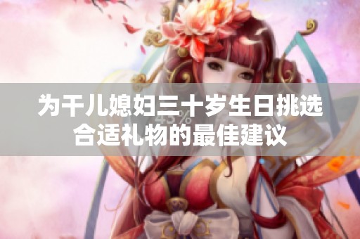 为干儿媳妇三十岁生日挑选合适礼物的最佳建议