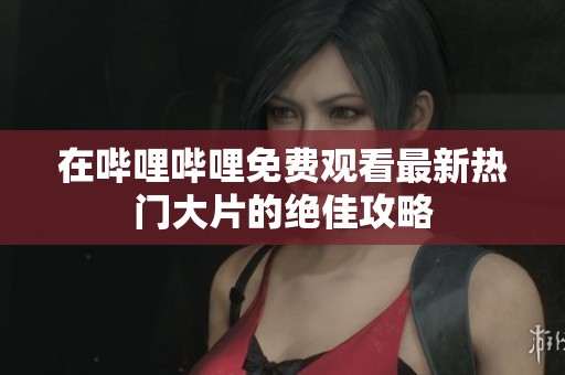 在哔哩哔哩免费观看最新热门大片的绝佳攻略