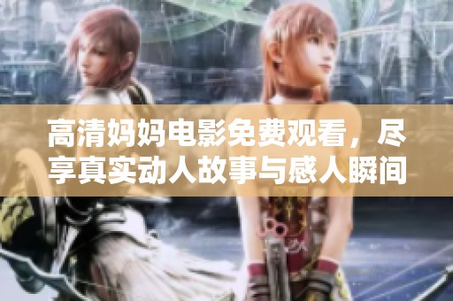高清妈妈电影免费观看，尽享真实动人故事与感人瞬间