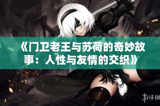 《门卫老王与苏荷的奇妙故事：人性与友情的交织》