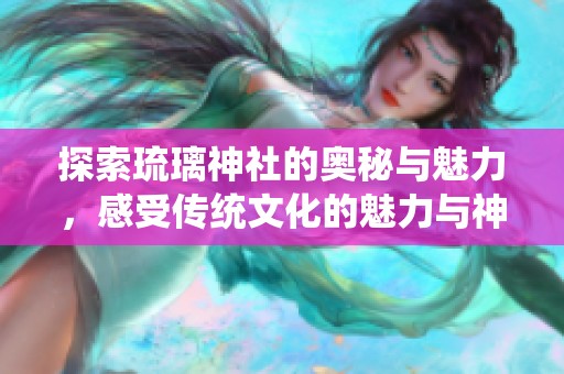 探索琉璃神社的奥秘与魅力，感受传统文化的魅力与神秘
