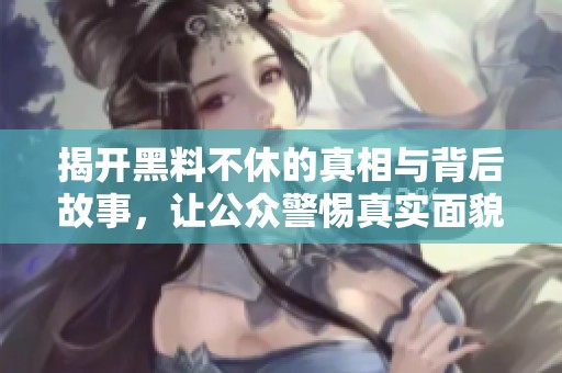 揭开黑料不休的真相与背后故事，让公众警惕真实面貌
