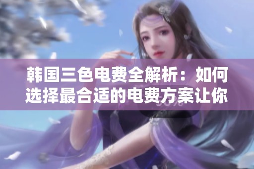 韩国三色电费全解析：如何选择最合适的电费方案让你省钱