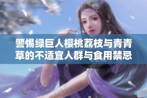 警惕绿巨人樱桃荔枝与青青草的不适宜人群与食用禁忌
