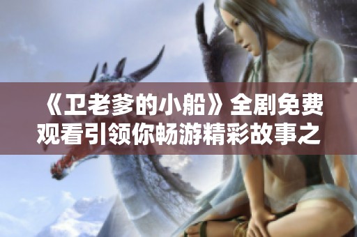 《卫老爹的小船》全剧免费观看引领你畅游精彩故事之旅