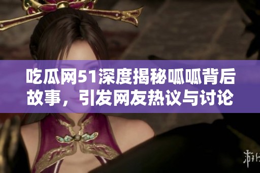 吃瓜网51深度揭秘呱呱背后故事，引发网友热议与讨论