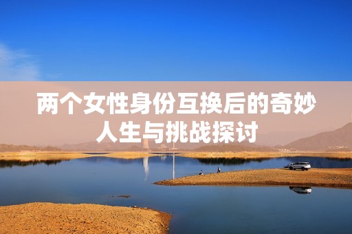 两个女性身份互换后的奇妙人生与挑战探讨