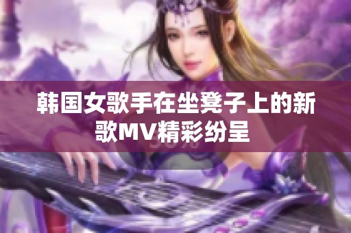 韩国女歌手在坐凳子上的新歌MV精彩纷呈 