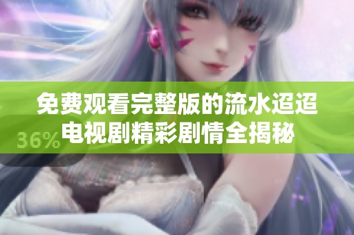 免费观看完整版的流水迢迢电视剧精彩剧情全揭秘