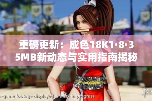 重磅更新：成色18K1·8·35MB新动态与实用指南揭秘