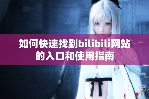 如何快速找到bilibili网站的入口和使用指南