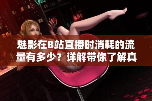 魅影在B站直播时消耗的流量有多少？详解带你了解真实数据！