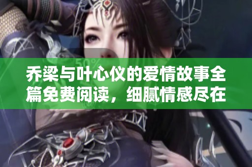 乔梁与叶心仪的爱情故事全篇免费阅读，细腻情感尽在其中