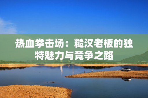 热血拳击场：糙汉老板的独特魅力与竞争之路