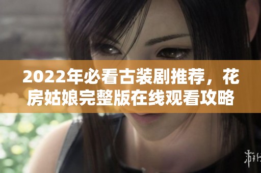 2022年必看古装剧推荐，花房姑娘完整版在线观看攻略汇总