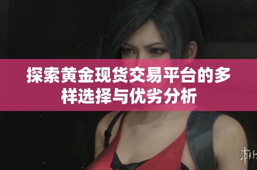 探索黄金现货交易平台的多样选择与优劣分析