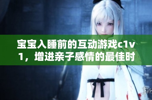 宝宝入睡前的互动游戏c1v1，增进亲子感情的最佳时机