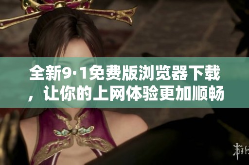 全新9·1免费版浏览器下载，让你的上网体验更加顺畅快乐