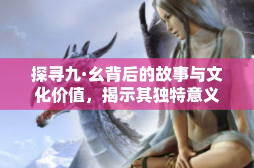 探寻九·幺背后的故事与文化价值，揭示其独特意义