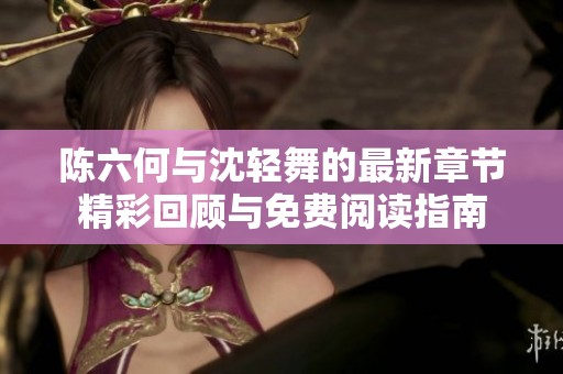 陈六何与沈轻舞的最新章节精彩回顾与免费阅读指南