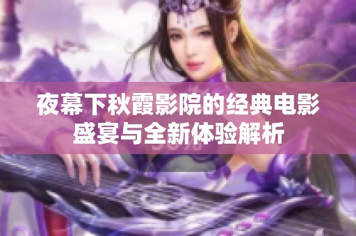 夜幕下秋霞影院的经典电影盛宴与全新体验解析