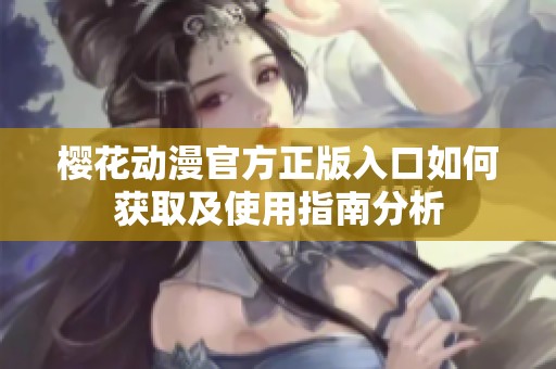 樱花动漫官方正版入口如何获取及使用指南分析