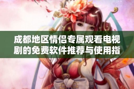 成都地区情侣专属观看电视剧的免费软件推荐与使用指南