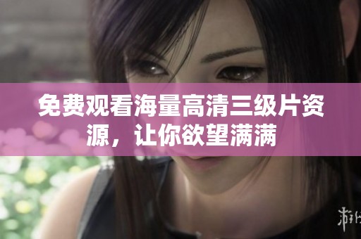 免费观看海量高清三级片资源，让你欲望满满