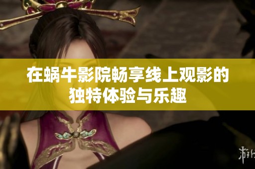 在蜗牛影院畅享线上观影的独特体验与乐趣