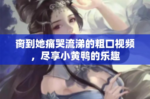 脔到她痛哭流涕的粗口视频，尽享小黄鸭的乐趣