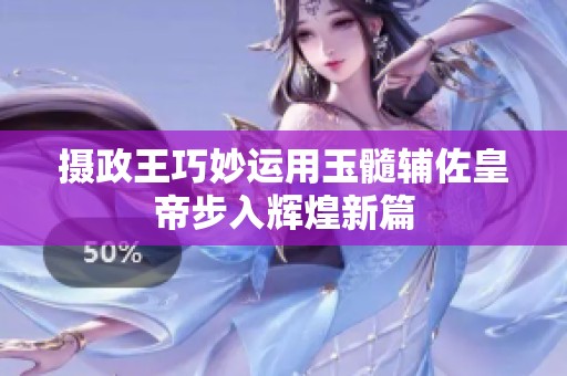 摄政王巧妙运用玉髓辅佐皇帝步入辉煌新篇